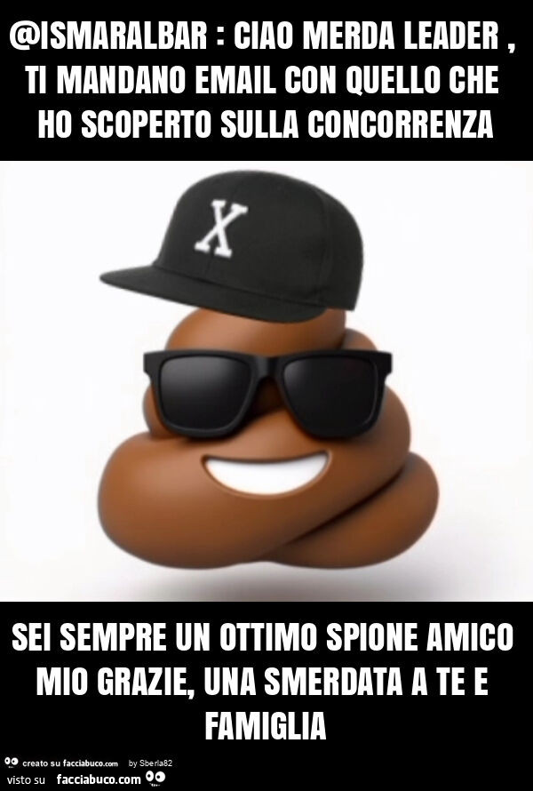 Ismaralbar: ciao merda leader, ti mandano email con quello che ho scoperto sulla concorrenza sei sempre un ottimo spione amico mio grazie, una smerdata a te e famiglia