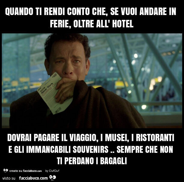 Quando ti rendi conto che, se vuoi andare in ferie, oltre all' hotel dovrai pagare il viaggio, i musei, i ristoranti e gli immancabili souvenirs. Sempre che non ti perdano i bagagli