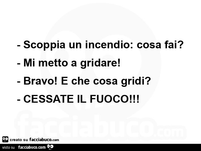 Scoppia un incendio: cosa fai? Mi metto a gridare! Bravo! E che cosa gridi? Cessate il fuoco