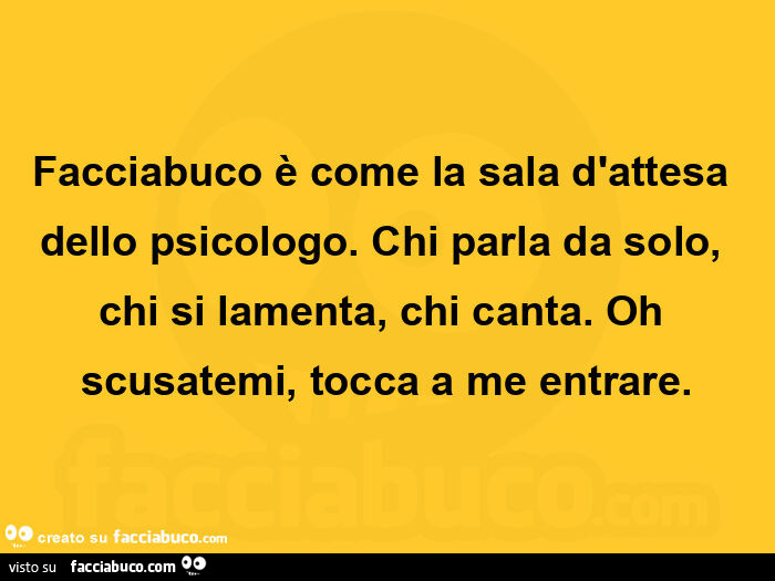 Facciabuco è come la sala d'attesa dello psicologo. Chi parla da solo, chi si lamenta, chi canta. Oh scusatemi, tocca a me entrare