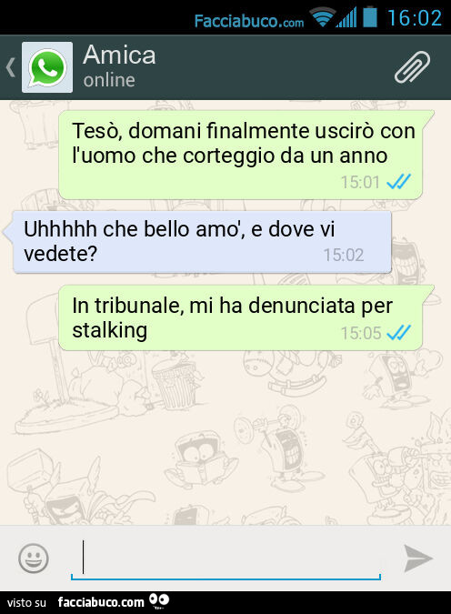 Tesò, domani finalmente uscirò con l'uomo che corteggio da un anno. Uhhhhh che bello amò, e dove vi vedete? In tribunale, mi ha denunciata per stalking