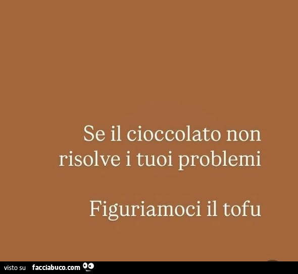 Se il cioccolato non risolve i tuoi problemi figuriamoci il tofu