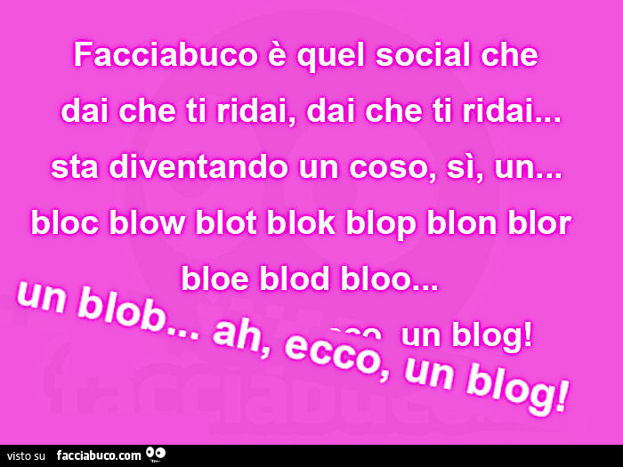 Facciabuco è quel social che  dai che ti ridai, dai che ti ridai… sta diventando un coso, sì, un…   bloc blow blot blok blop blon blor  bloe blod bloo… un blob… ah, ecco, un blog