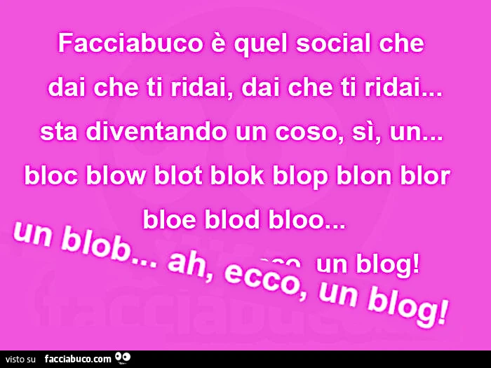 Facciabuco è quel social che  dai che ti ridai, dai che ti ridai&hellip; sta diventando un coso, sì, un&hellip;   bloc blow blot blok blop blon blor  bloe blod bloo&hellip; un blob&hellip; ah, ecco, un blog