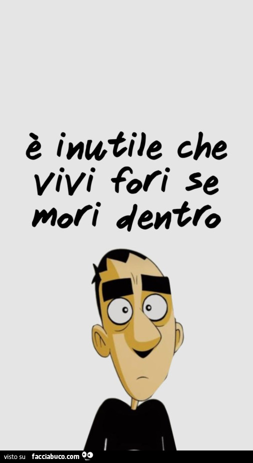 È inutile che vivi fori se mori dentro