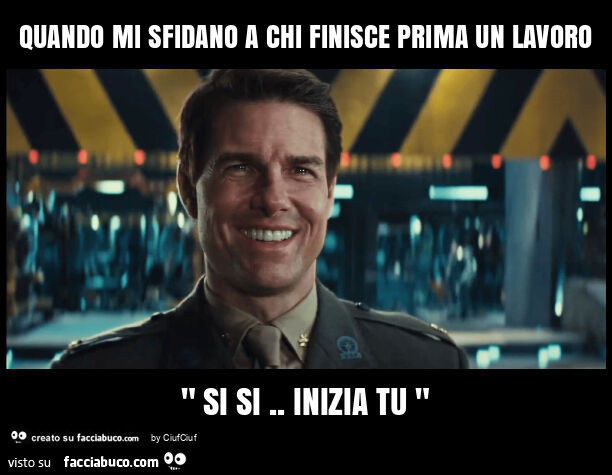 Quando mi sfidano a chi finisce prima un lavoro " si si. Inizia tu "