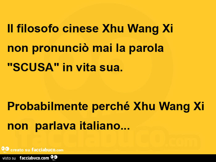 Il filosofo cinese xhu wang xi non pronunciò mai la parola "scusa" in vita sua. Probabilmente perché xhu wang xi non parlava italiano