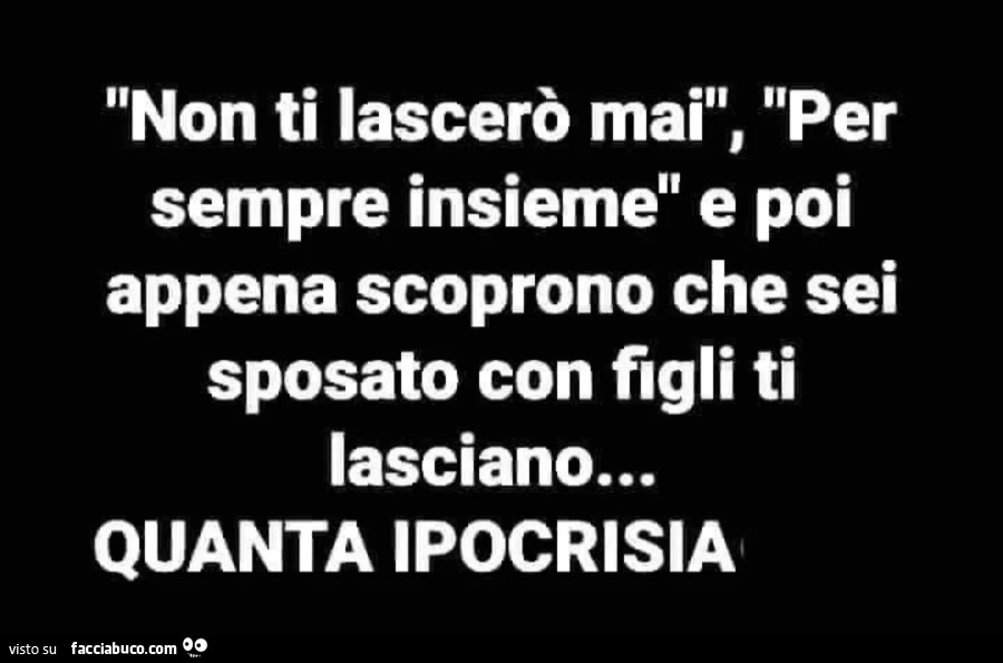 Non ti lascerò mai, per sempre insieme e poi appena scoprono che sei sposato con figli ti lasciano… quanta ipocrisia