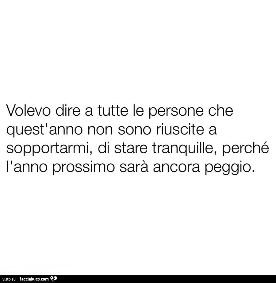 Volevo dire a tutte le persone che quest'anno non sono riuscite a sopportarmi, di stare tranquille, perché l'anno prossimo sarà ancora peggio