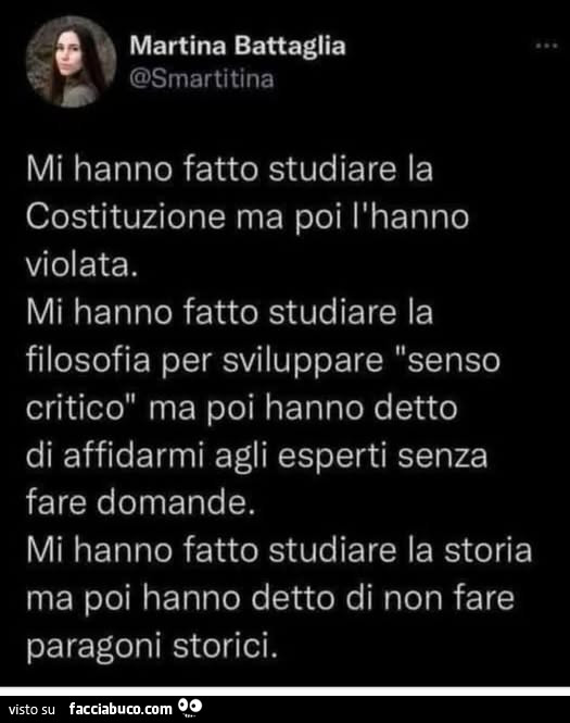 Mi hanno fatto studiare la costituzione ma poi l'hanno violata. Mi hanno fatto studiare la filosofia per sviluppare senso critico ma poi hanno detto di affidarmi agli esperti senza fare domande. Mi hanno fatto studiare la storia ma poi hanno detto di