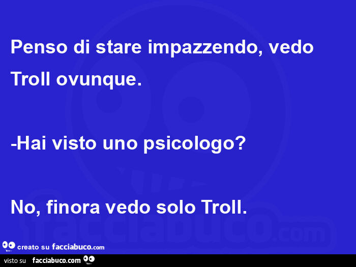 Penso di stare impazzendo, vedo troll ovunque. Hai visto uno psicologo? No, finora vedo solo troll
