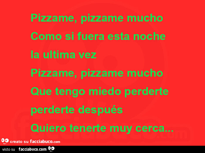 Pizzame, pizzame mucho como si fuera esta noche la ultima vez pizzame, pizzame mucho que tengo miedo perderte perderte después quiero tenerte muy cerca