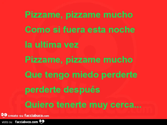 Pizzame, pizzame mucho como si fuera esta noche la ultima vez pizzame, pizzame mucho que tengo miedo perderte perderte después quiero tenerte muy cerca