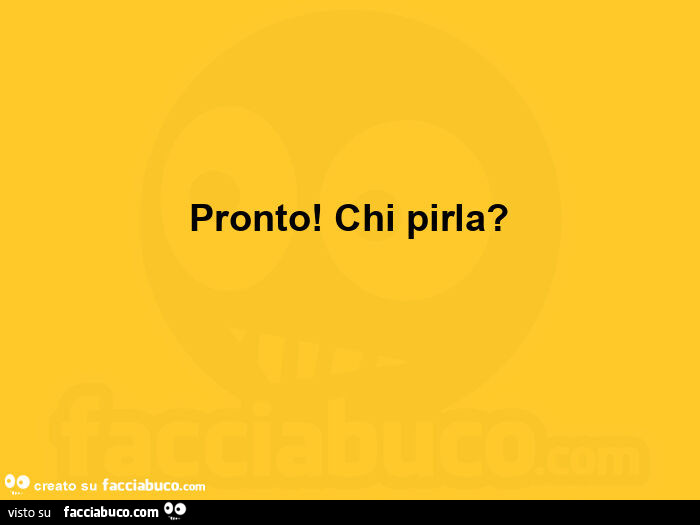 Pronto! Chi pirla?