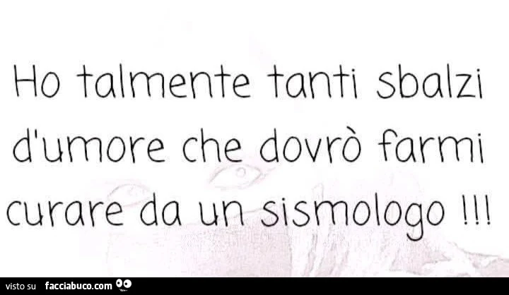 Ho talmente tanti sbalzi d'umore che dovrò farmi curare da un sismologo