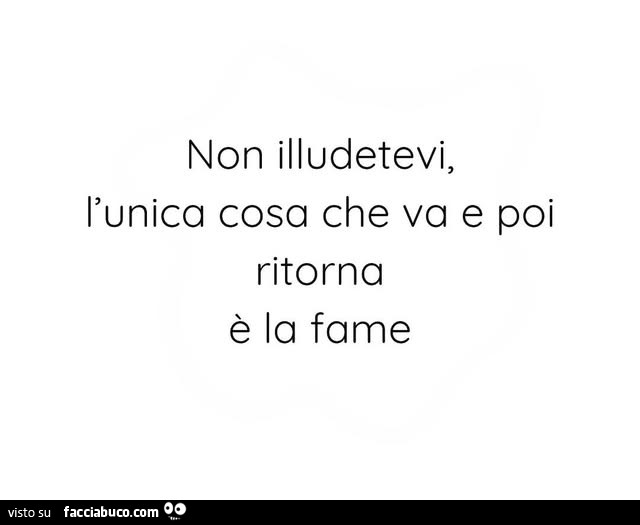 Non illudetevi, l'unica cosa che va e poi ritorna è la fame
