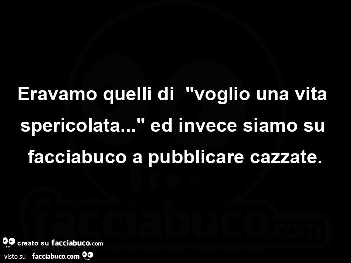 Eravamo quelli diย voglio una vita spericolata… ed invece siamo su facciabuco a pubblicare cazzate