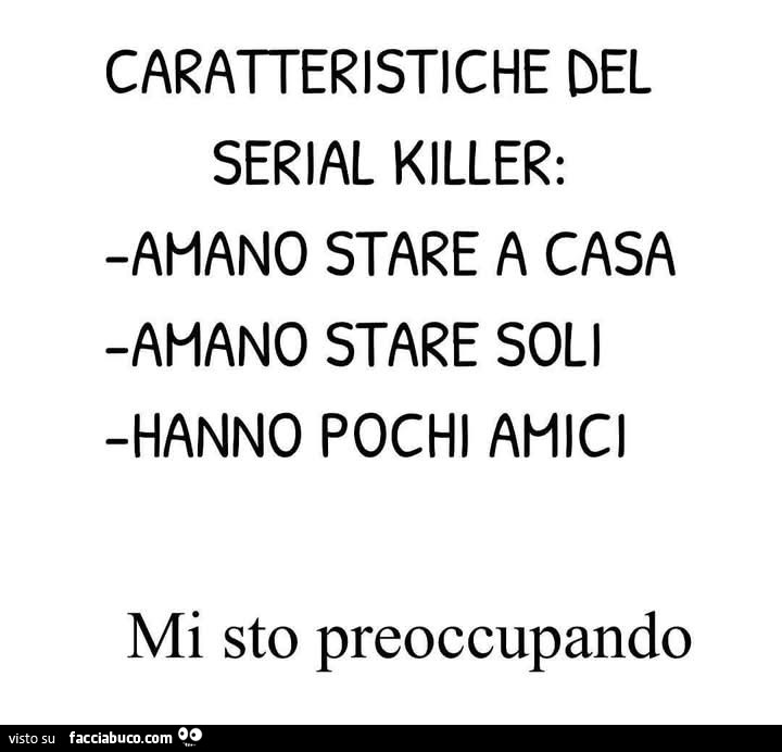 Caratteristiche del serial killer: amano stare a casa, amano stare soli, hanno pochi amici. Mi sto preoccupando