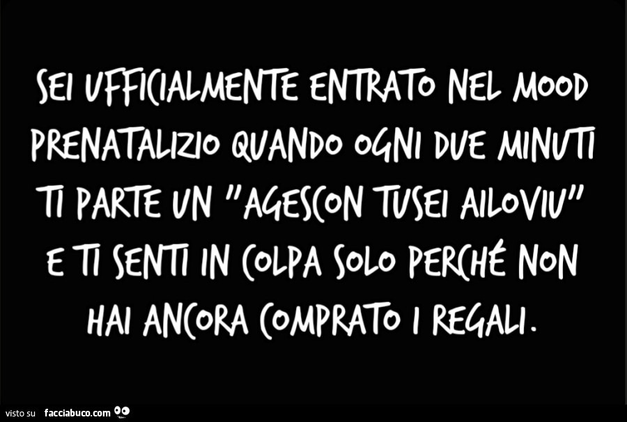Sei ufficialmente entrato nel mood prenatalizio quando ogni due minuti ti parte un "Agescon Tusei Ailoviu" e ti senti in colpa solo perché non hai ancora comprato i regali