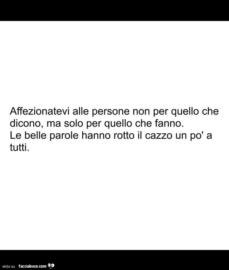 Affezionatevi alle persone non per quello che dicono, ma solo per quello che fanno. Le belle parole hanno rotto il cazzo un po' a tutti