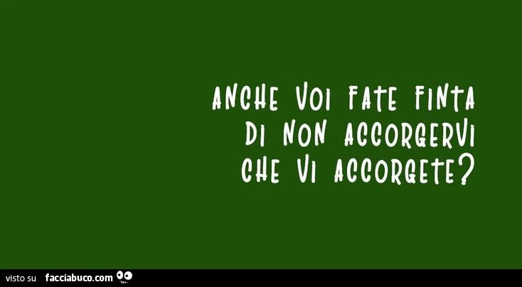 Anche voi fate finta di non accorgervi che vi accorgete?