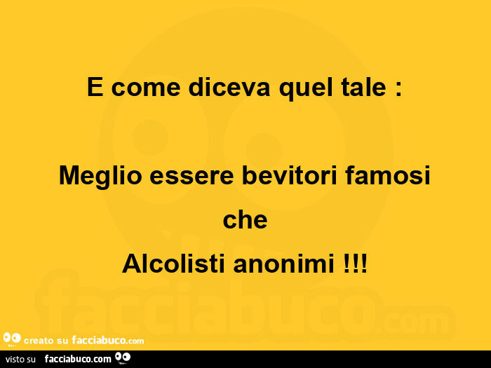 E come diceva quel tale: meglio essere bevitori famosi che alcolisti anonimi