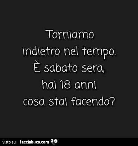 Torniamo indietro nel tempo. È Sabato sera, hai 18 anni cosa stal facendo?
