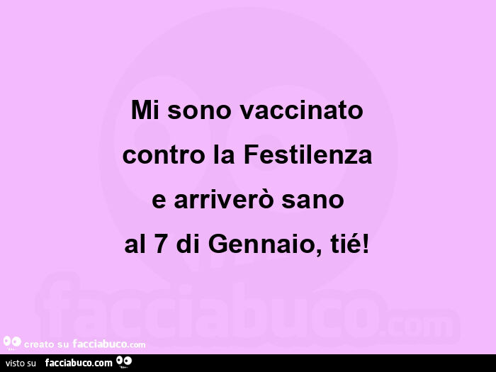 Mi sono vaccinato contro la festilenza e arriverò sano al 7 di gennaio, tié
