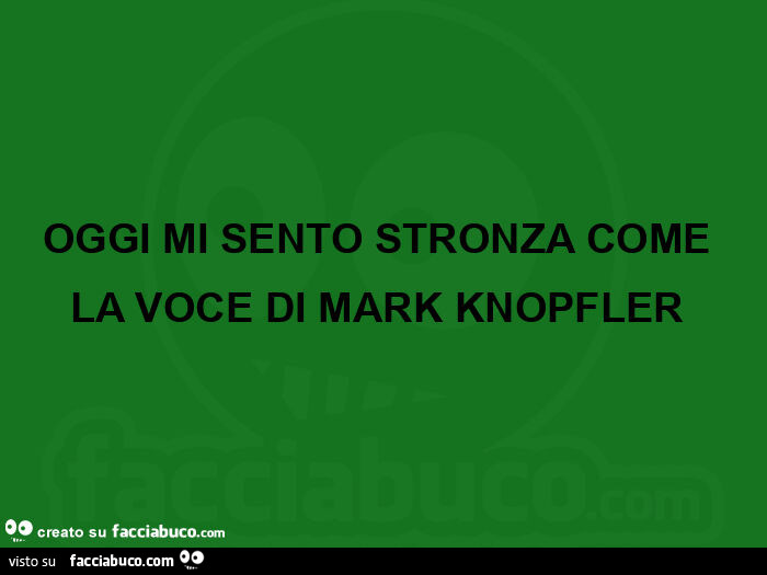 Oggi mi sento stronza come la voce di mark knopfler 