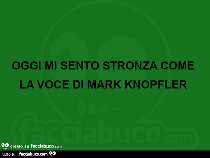 Oggi mi sento stronza come la voce di mark knopfler 
