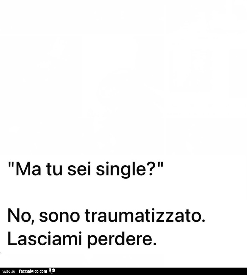 Ma tu sei single? No, sono traumatizzato. Lasciami perdere
