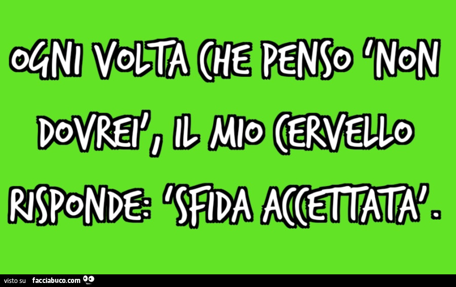 “Ogni volta che penso non dovrei, il mio cervello risponde: Sfida accettata