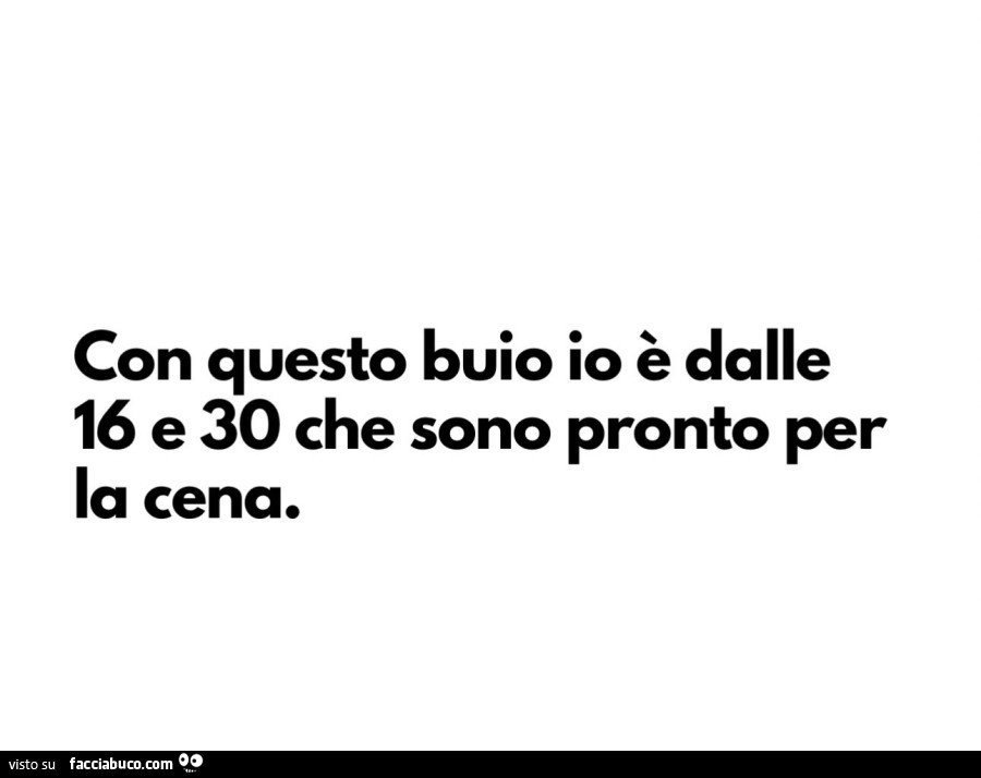 Con questo buio io è dalle 16 e 30 che sono pronto per la cena