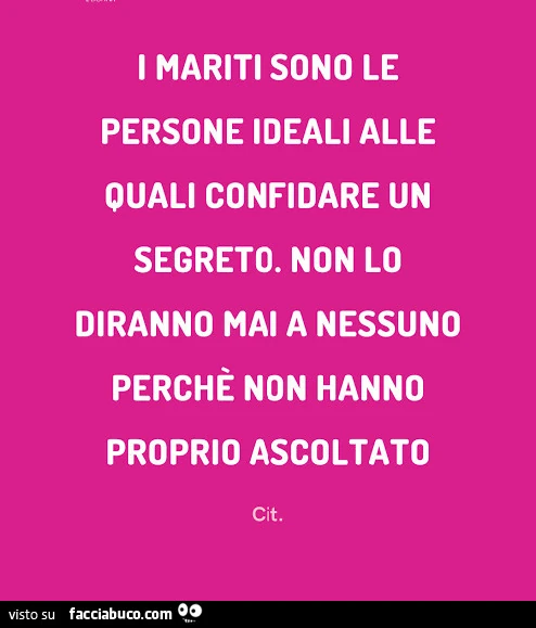 I mariti sono le persone ideali alle quali confidare un segreto. Non lo diranno mai a nessuno perchè non hanno proprio ascoltato