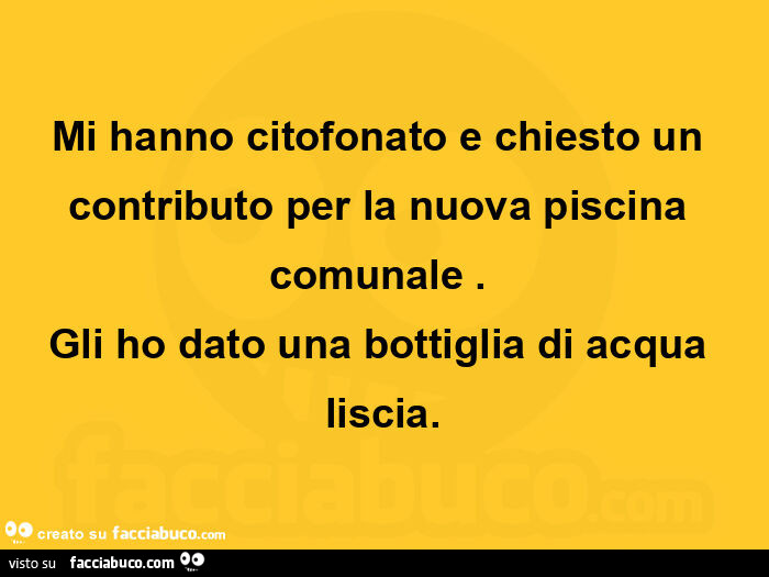 Mi hanno citofonato e chiesto un contributo per la nuova piscina comunale. Gli ho dato una bottiglia di acqua liscia