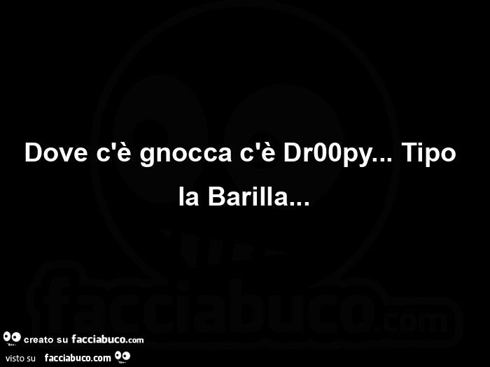 Dove c'è gnocca c'è dr00py&hellip; tipo la barilla