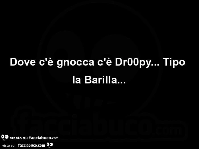 Dove c'è gnocca c'è dr00py… tipo la barilla