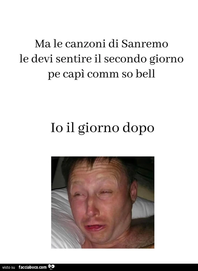 Ma le canzoni di sanremo le devi sentire il secondo giorno pe capì comm so bell. Io il giorno dopo