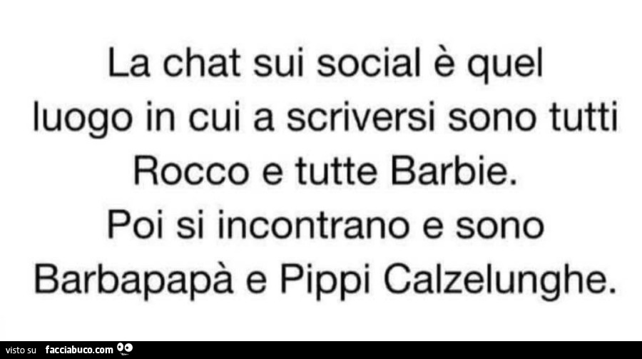 La chat sui social è quel luogo in cui a scriversi sono tutti rocco e tutte barbie. Poi si incontrano e sono barbapapà e pippi calzelunghe