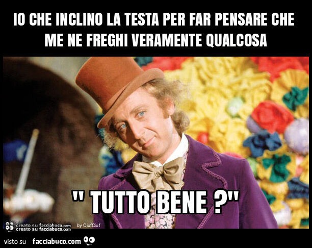 Io che inclino la testa per far pensare che me ne freghi veramente qualcosa