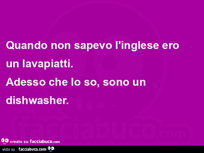 Quando non sapevo l'inglese ero un lavapiatti. Adesso che lo so, sono un dishwasher