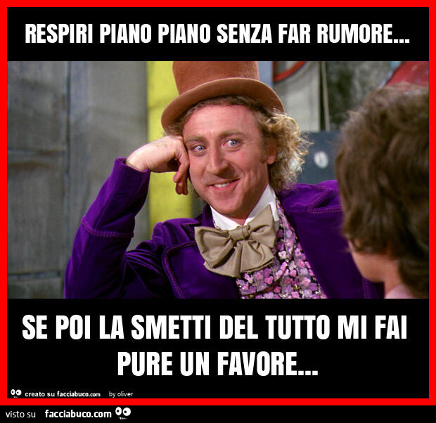 Respiri piano piano senza far rumore… se poi la smetti del tutto mi fai pure un favore