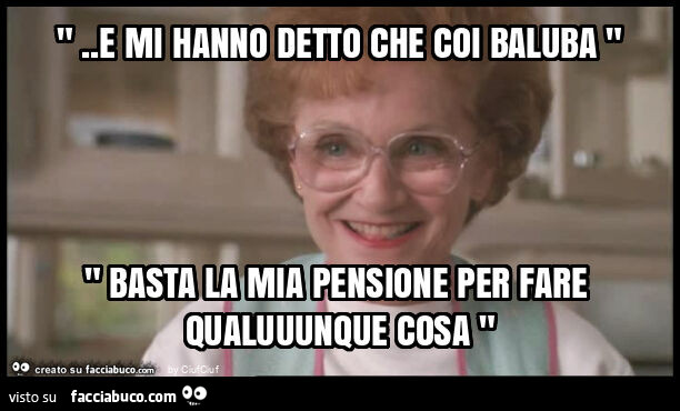 ". E mi hanno detto che coi baluba " " basta la mia pensione per fare qualuuunque cosa "