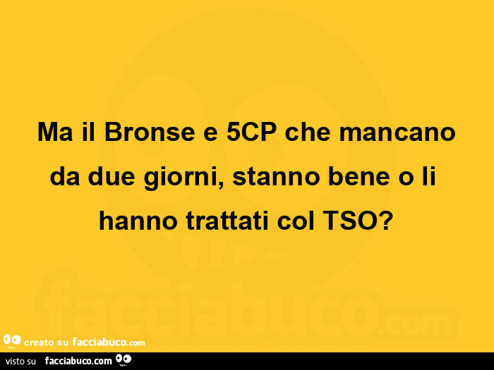Ma il bronse e 5cp che mancano da due giorni, stanno bene o li hanno trattati col tso?