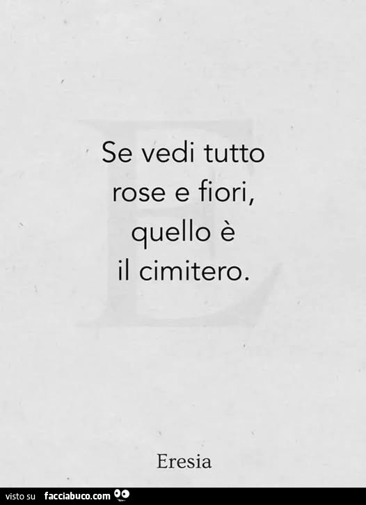Se vedi tutto rose e fiori, quello è il cimitero