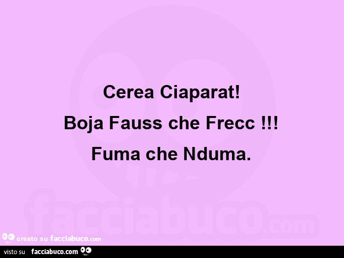 Cerea ciaparat! Boja fauss che frecc! Fuma che nduma