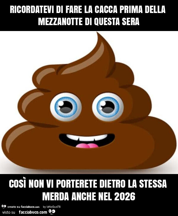 Ricordatevi di fare la cacca prima della mezzanotte di questa sera così non vi porterete dietro la stessa merda anche nel 2026