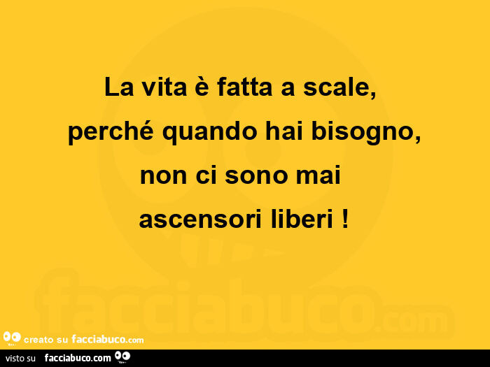 La vita è fatta a scale,   perché quando hai bisogno, non ci sono mai  ascensori liberi