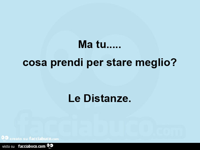 Ma tu… cosa prendi per stare meglio? Le distanze