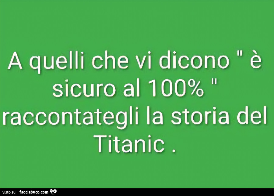 A quelli che vi dicono è sicuro al 100% raccontategli la storia del titanic